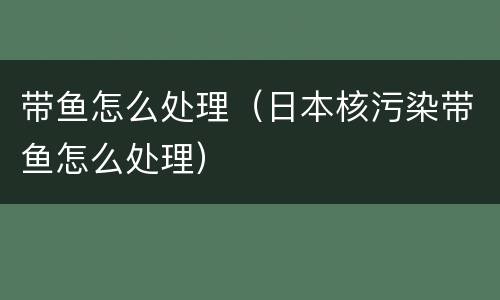 带鱼怎么处理（日本核污染带鱼怎么处理）