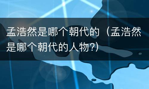 孟浩然是哪个朝代的（孟浩然是哪个朝代的人物?）
