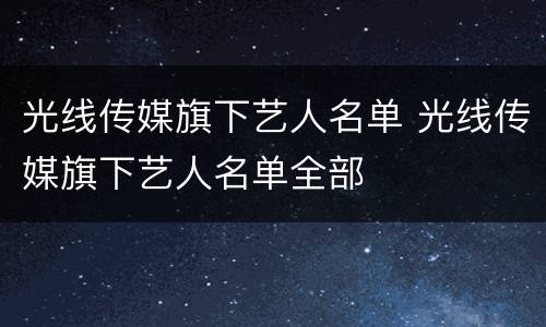 光线传媒旗下艺人名单 光线传媒旗下艺人名单全部