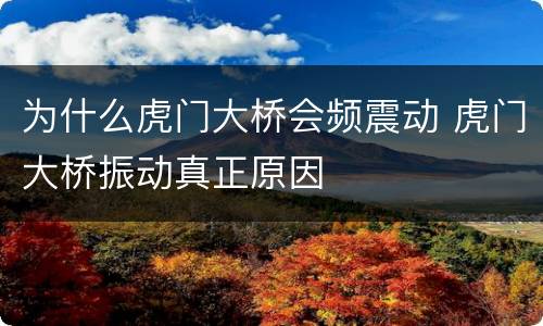 为什么虎门大桥会频震动 虎门大桥振动真正原因