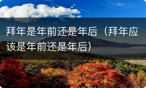 拜年是年前还是年后（拜年应该是年前还是年后）