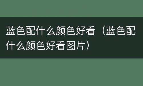 蓝色配什么颜色好看（蓝色配什么颜色好看图片）