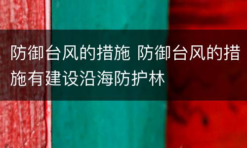 防御台风的措施 防御台风的措施有建设沿海防护林