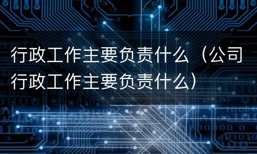 行政工作主要负责什么（公司行政工作主要负责什么）