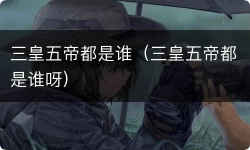 三皇五帝都是谁（三皇五帝都是谁呀）