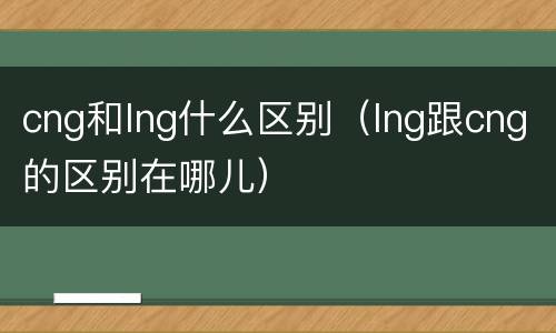 cng和lng什么区别（lng跟cng的区别在哪儿）
