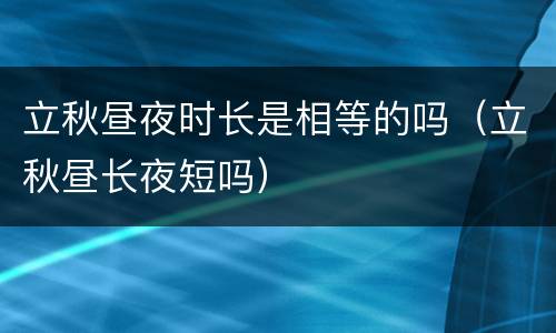 立秋昼夜时长是相等的吗（立秋昼长夜短吗）