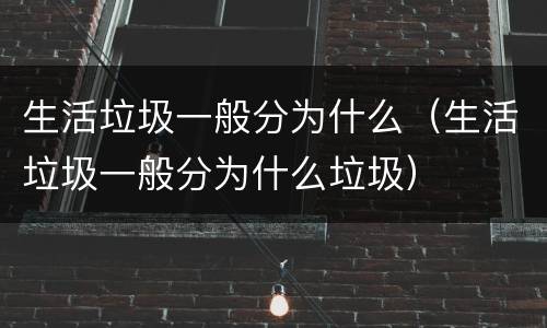 生活垃圾一般分为什么（生活垃圾一般分为什么垃圾）