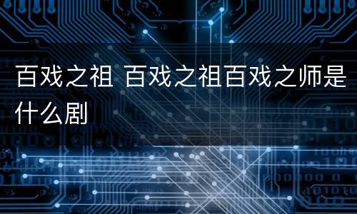 百戏之祖 百戏之祖百戏之师是什么剧
