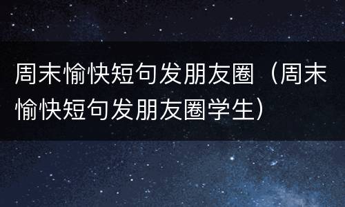 周末愉快短句发朋友圈（周末愉快短句发朋友圈学生）
