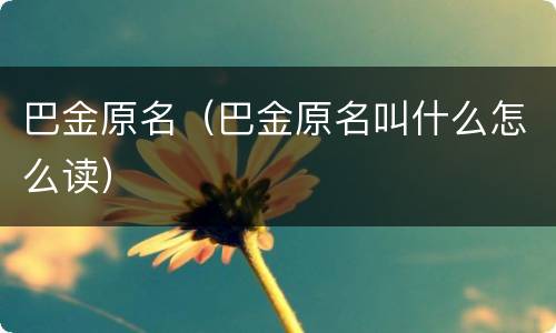 巴金原名（巴金原名叫什么怎么读）
