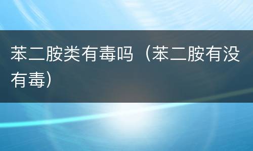 苯二胺类有毒吗（苯二胺有没有毒）