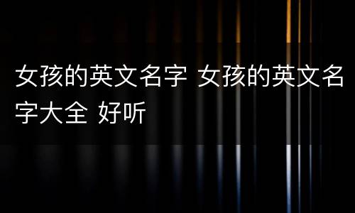 女孩的英文名字 女孩的英文名字大全 好听