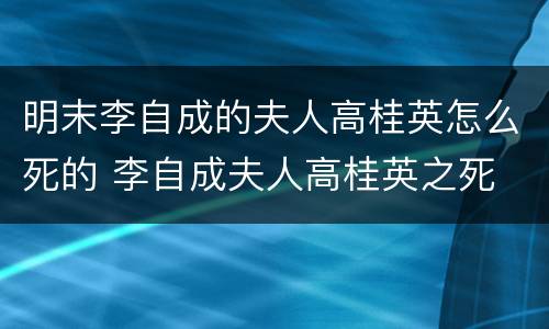 明末李自成的夫人高桂英怎么死的 李自成夫人高桂英之死