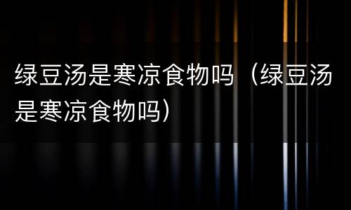 绿豆汤是寒凉食物吗（绿豆汤是寒凉食物吗）