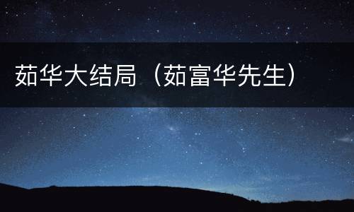 茹华大结局（茹富华先生）