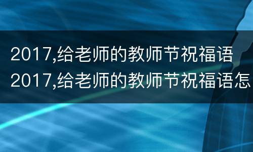 2017,给老师的教师节祝福语 2017,给老师的教师节祝福语怎么写