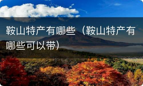 鞍山特产有哪些（鞍山特产有哪些可以带）