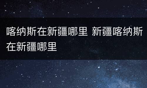 喀纳斯在新疆哪里 新疆喀纳斯在新疆哪里