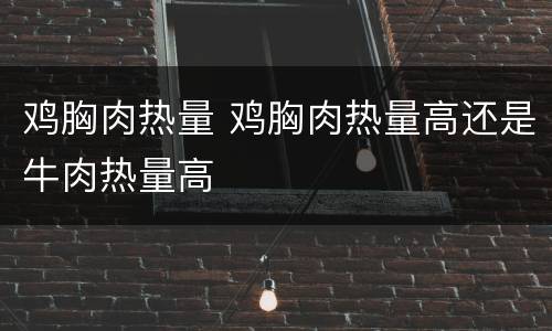 鸡胸肉热量 鸡胸肉热量高还是牛肉热量高