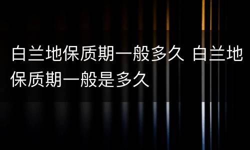 白兰地保质期一般多久 白兰地保质期一般是多久