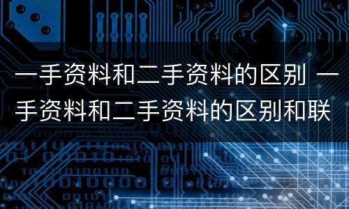 一手资料和二手资料的区别 一手资料和二手资料的区别和联系