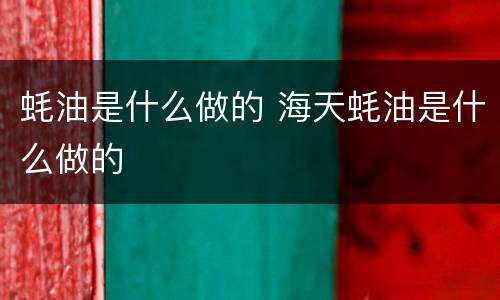 蚝油是什么做的 海天蚝油是什么做的