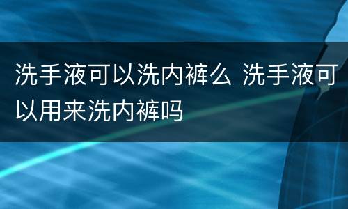 洗手液可以洗内裤么 洗手液可以用来洗内裤吗