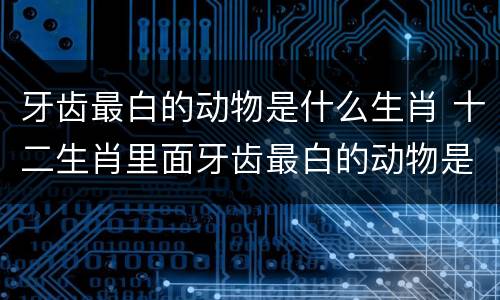 牙齿最白的动物是什么生肖 十二生肖里面牙齿最白的动物是什么