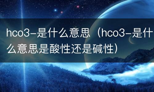 hco3-是什么意思（hco3-是什么意思是酸性还是碱性）