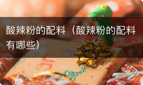 酸辣粉的配料（酸辣粉的配料有哪些）