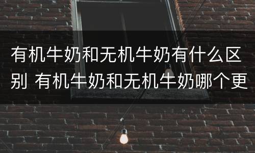 有机牛奶和无机牛奶有什么区别 有机牛奶和无机牛奶哪个更好