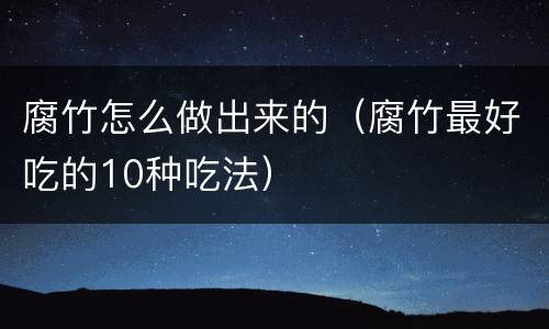腐竹怎么做出来的（腐竹最好吃的10种吃法）