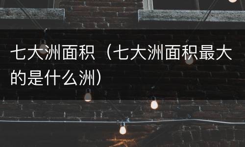 七大洲面积（七大洲面积最大的是什么洲）