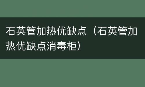 石英管加热优缺点（石英管加热优缺点消毒柜）
