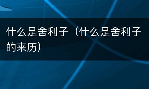 什么是舍利子（什么是舍利子的来历）
