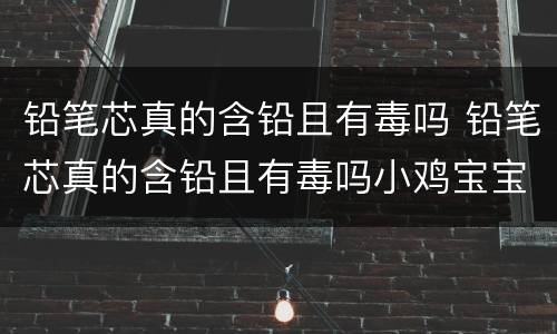 铅笔芯真的含铅且有毒吗 铅笔芯真的含铅且有毒吗小鸡宝宝考考你