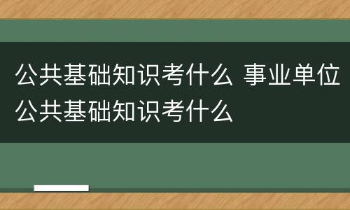 公共基础知识考什么 事业单位公共基础知识考什么