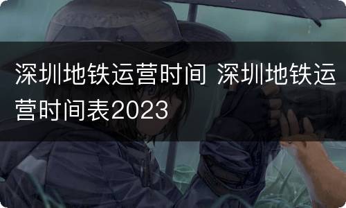 深圳地铁运营时间 深圳地铁运营时间表2023