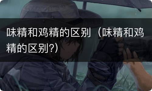 味精和鸡精的区别（味精和鸡精的区别?）