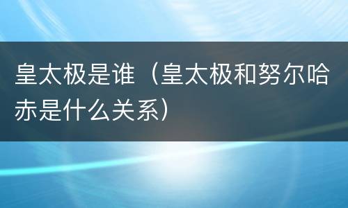 皇太极是谁（皇太极和努尔哈赤是什么关系）