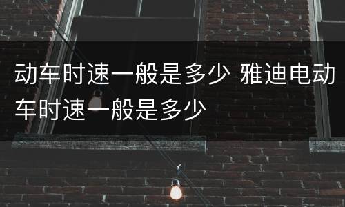 动车时速一般是多少 雅迪电动车时速一般是多少