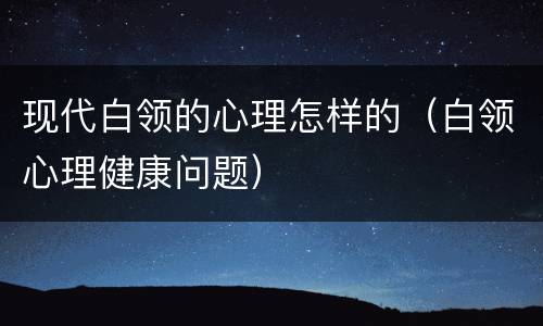 现代白领的心理怎样的（白领心理健康问题）