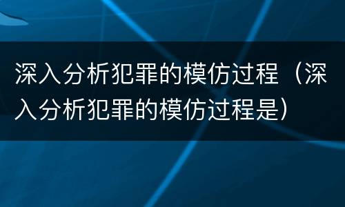 深入分析犯罪的模仿过程（深入分析犯罪的模仿过程是）