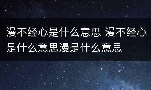 漫不经心是什么意思 漫不经心是什么意思漫是什么意思