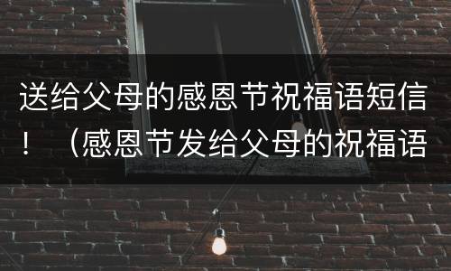 送给父母的感恩节祝福语短信！（感恩节发给父母的祝福语）