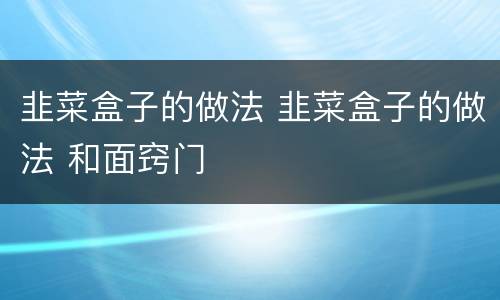 韭菜盒子的做法 韭菜盒子的做法 和面窍门