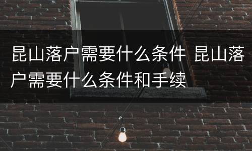昆山落户需要什么条件 昆山落户需要什么条件和手续