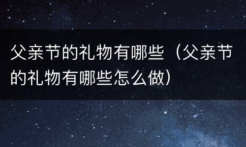 父亲节的礼物有哪些（父亲节的礼物有哪些怎么做）