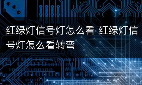 红绿灯信号灯怎么看 红绿灯信号灯怎么看转弯